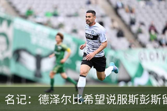 名记：德泽尔比希望说服斯彭斯留队；国米和埃弗顿对他有意