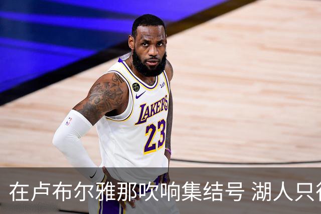 在卢布尔雅那吹响集结号 湖人只待完成最终操作