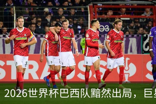 2026世界杯巴西队黯然出局，巨星们回归俱乐部后何去何从？